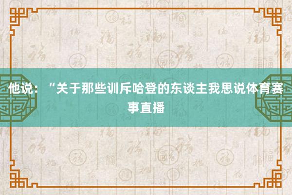 他说：“关于那些训斥哈登的东谈主我思说体育赛事直播