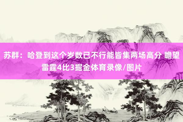 苏群：哈登到这个岁数已不行能皆集两场高分 瞻望雷霆4比3掘金体育录像/图片