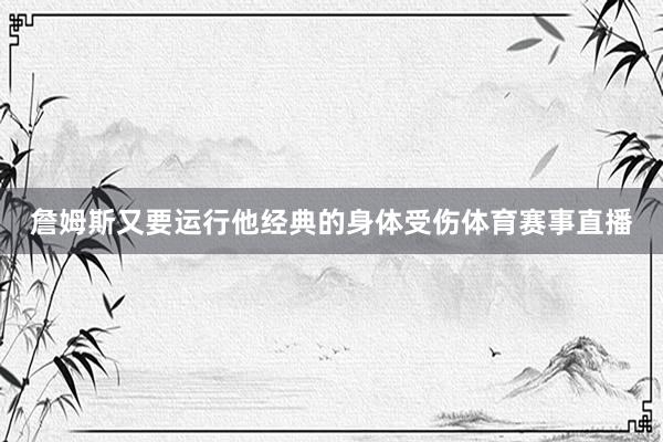 詹姆斯又要运行他经典的身体受伤体育赛事直播