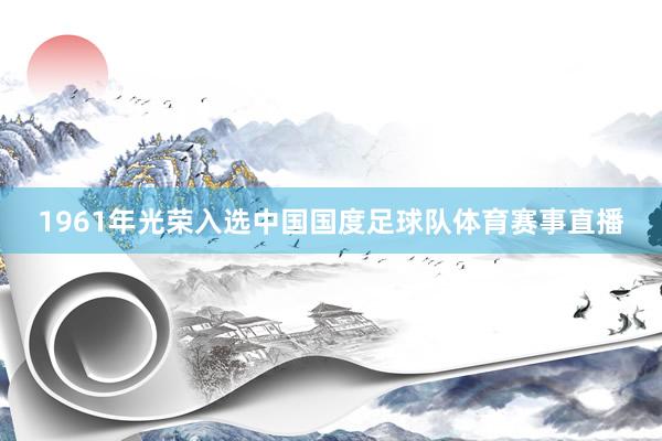 1961年光荣入选中国国度足球队体育赛事直播