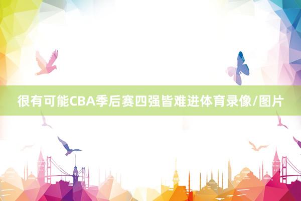 很有可能CBA季后赛四强皆难进体育录像/图片