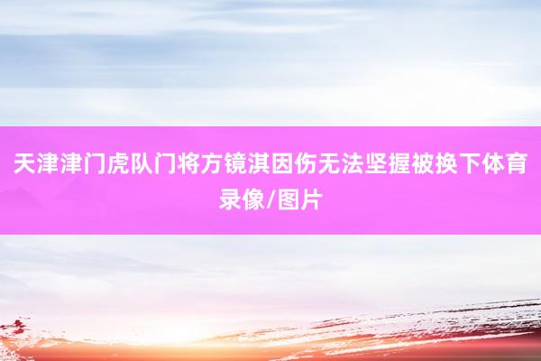 天津津门虎队门将方镜淇因伤无法坚握被换下体育录像/图片