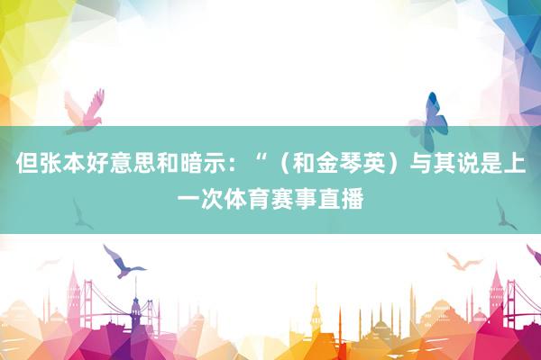 但张本好意思和暗示：“（和金琴英）与其说是上一次体育赛事直播