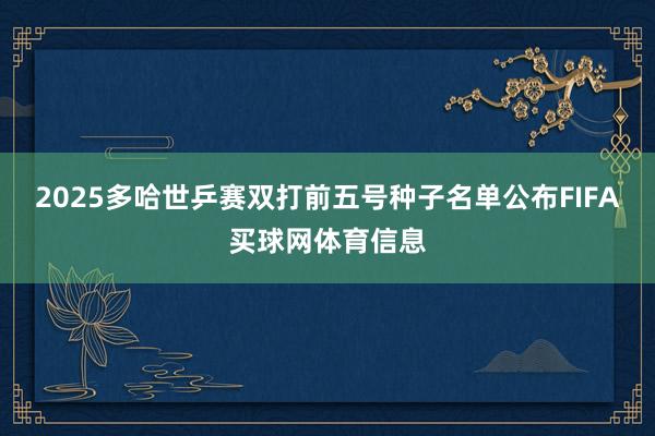 2025多哈世乒赛双打前五号种子名单公布FIFA买球网体育信息