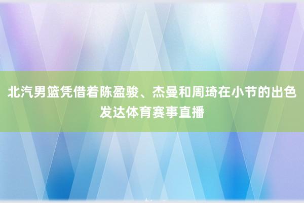 北汽男篮凭借着陈盈骏、杰曼和周琦在小节的出色发达体育赛事直播