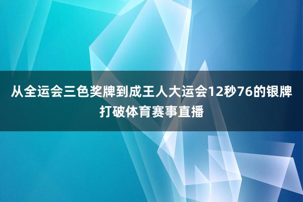 从全运会三色奖牌到成王人大运会12秒76的银牌打破体育赛事直播