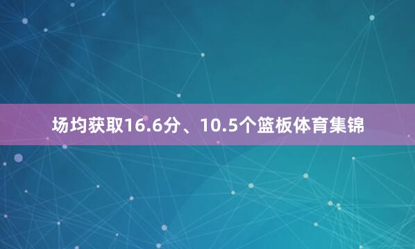 场均获取16.6分、10.5个篮板体育集锦