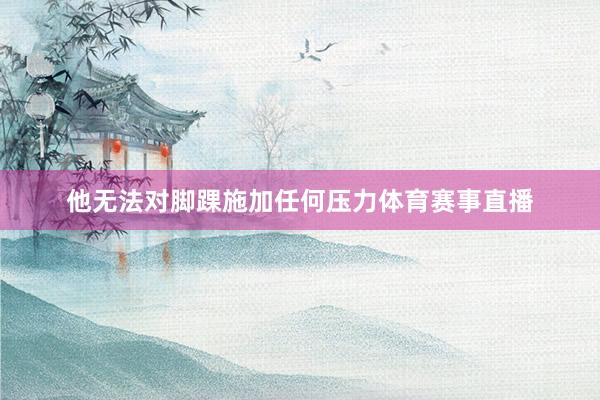 他无法对脚踝施加任何压力体育赛事直播