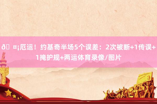 🤡厄运！约基奇半场5个误差：2次被断+1传误+1掩护规+两运体育录像/图片
