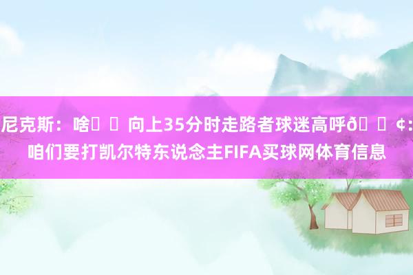 尼克斯：啥❓️向上35分时走路者球迷高呼📢：咱们要打凯尔特东说念主FIFA买球网体育信息
