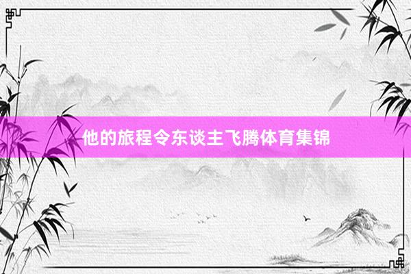 他的旅程令东谈主飞腾体育集锦