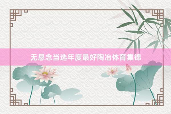 无悬念当选年度最好陶冶体育集锦