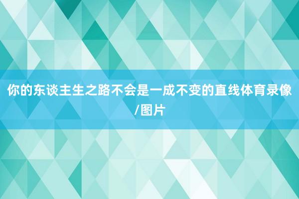 你的东谈主生之路不会是一成不变的直线体育录像/图片