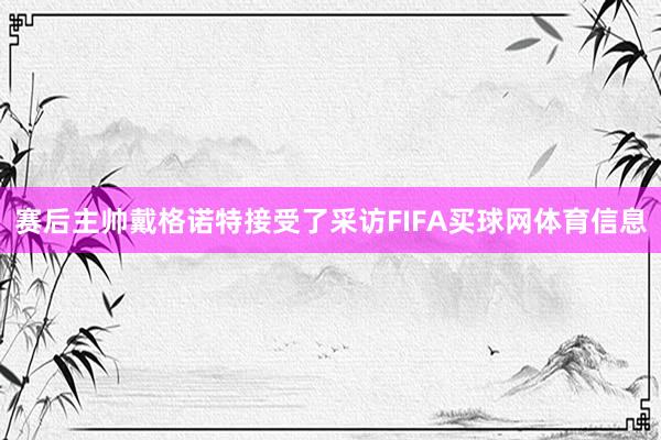 赛后主帅戴格诺特接受了采访FIFA买球网体育信息