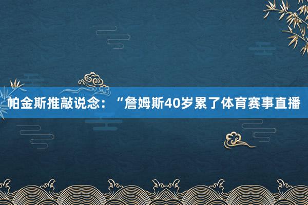 帕金斯推敲说念：“詹姆斯40岁累了体育赛事直播