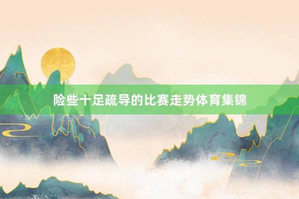 险些十足疏导的比赛走势体育集锦