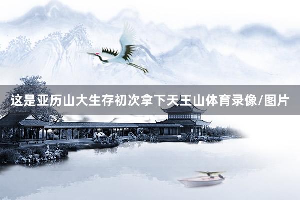 这是亚历山大生存初次拿下天王山体育录像/图片