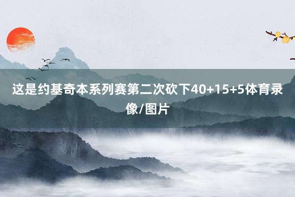 这是约基奇本系列赛第二次砍下40+15+5体育录像/图片