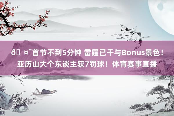 🤨首节不到5分钟 雷霆已干与Bonus景色！亚历山大个东谈主获7罚球！体育赛事直播