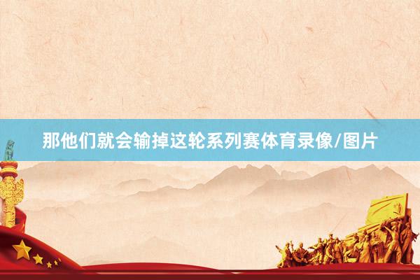 那他们就会输掉这轮系列赛体育录像/图片