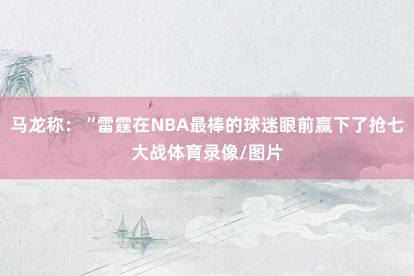 马龙称：“雷霆在NBA最棒的球迷眼前赢下了抢七大战体育录像/图片