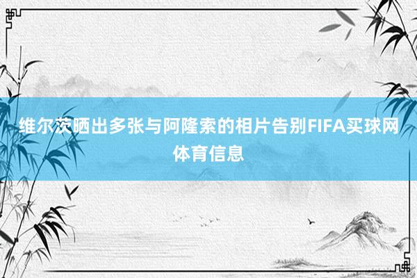 维尔茨晒出多张与阿隆索的相片告别FIFA买球网体育信息