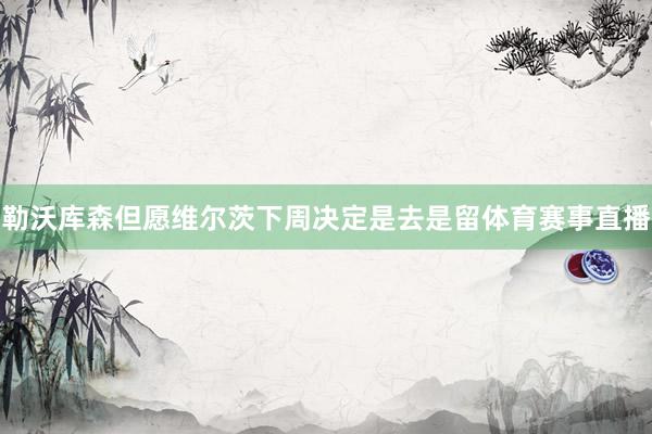 勒沃库森但愿维尔茨下周决定是去是留体育赛事直播