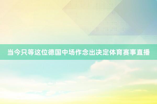 当今只等这位德国中场作念出决定体育赛事直播