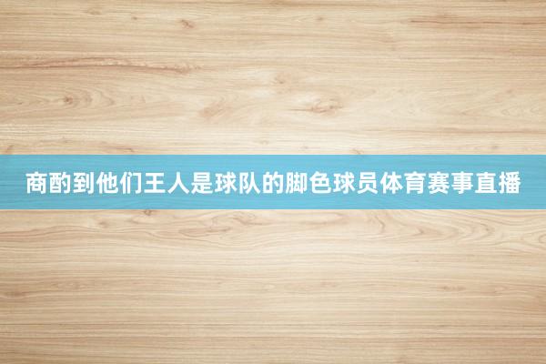 商酌到他们王人是球队的脚色球员体育赛事直播