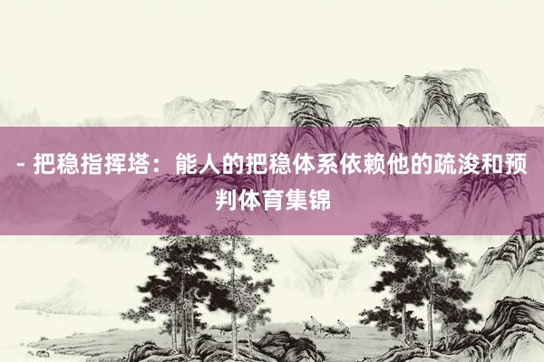 - 把稳指挥塔：能人的把稳体系依赖他的疏浚和预判体育集锦
