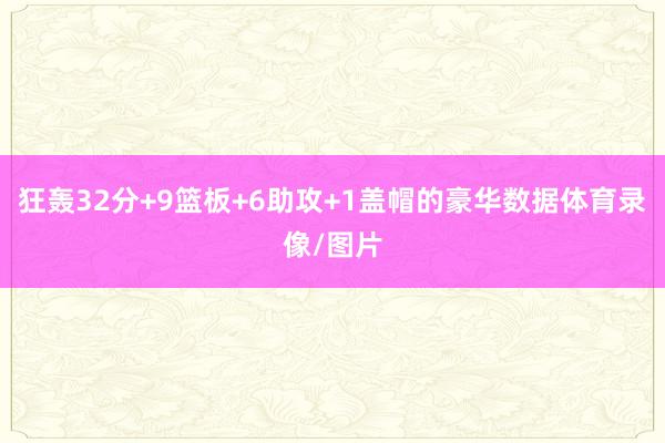 狂轰32分+9篮板+6助攻+1盖帽的豪华数据体育录像/图片