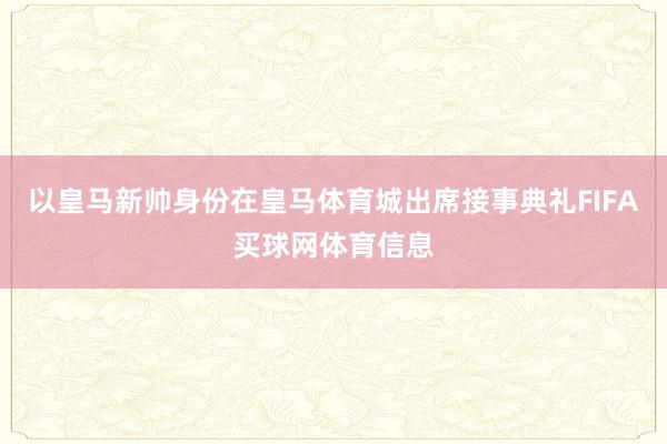 以皇马新帅身份在皇马体育城出席接事典礼FIFA买球网体育信息