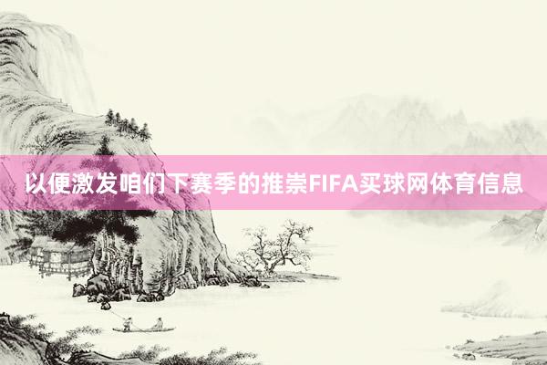 以便激发咱们下赛季的推崇FIFA买球网体育信息