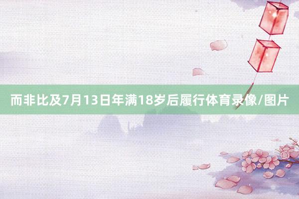 而非比及7月13日年满18岁后履行体育录像/图片
