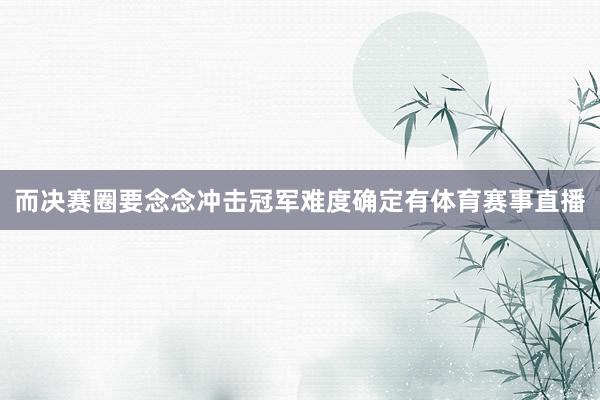 而决赛圈要念念冲击冠军难度确定有体育赛事直播