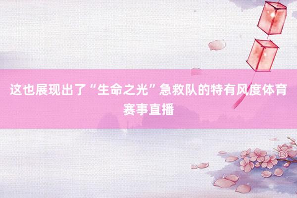 这也展现出了“生命之光”急救队的特有风度体育赛事直播