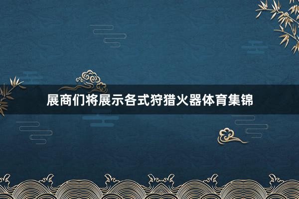 展商们将展示各式狩猎火器体育集锦