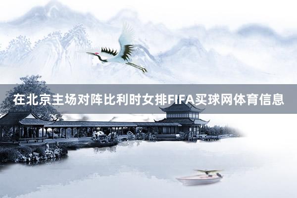 在北京主场对阵比利时女排FIFA买球网体育信息