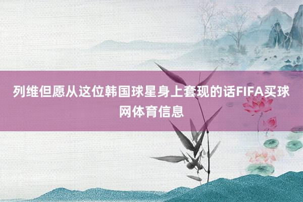 列维但愿从这位韩国球星身上套现的话FIFA买球网体育信息