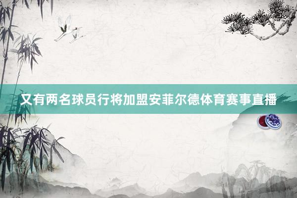 又有两名球员行将加盟安菲尔德体育赛事直播