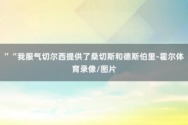”“我服气切尔西提供了桑切斯和德斯伯里-霍尔体育录像/图片