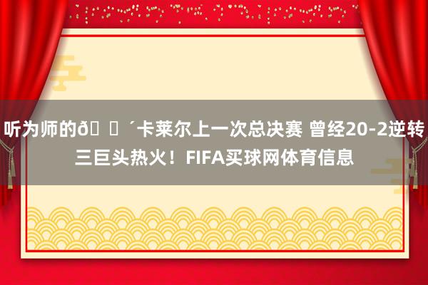 听为师的👴卡莱尔上一次总决赛 曾经20-2逆转三巨头热火！FIFA买球网体育信息