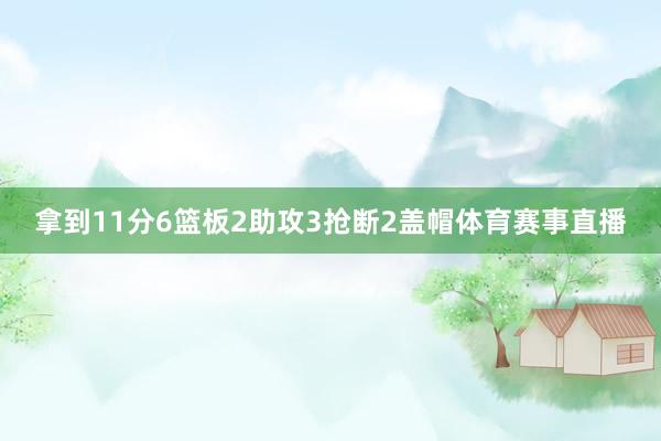 拿到11分6篮板2助攻3抢断2盖帽体育赛事直播