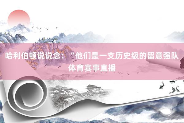 哈利伯顿说说念：“他们是一支历史级的留意强队体育赛事直播