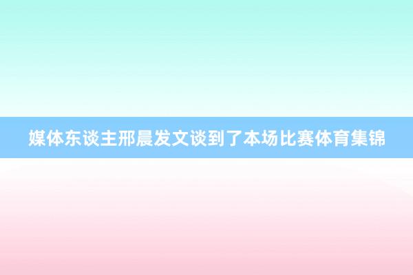 媒体东谈主邢晨发文谈到了本场比赛体育集锦