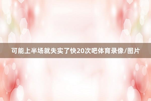可能上半场就失实了快20次吧体育录像/图片