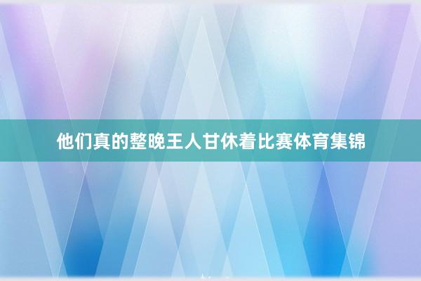 他们真的整晚王人甘休着比赛体育集锦
