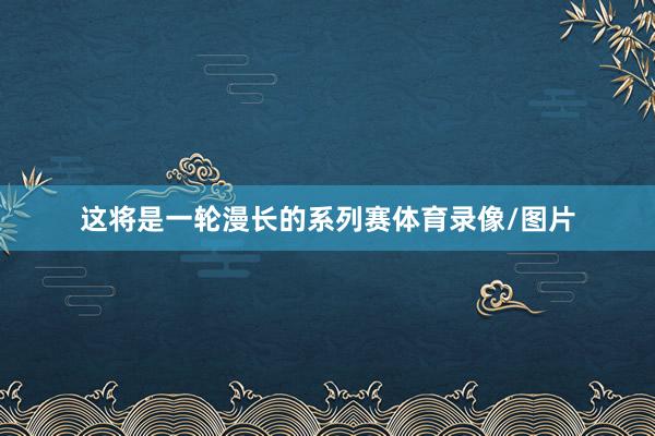 这将是一轮漫长的系列赛体育录像/图片