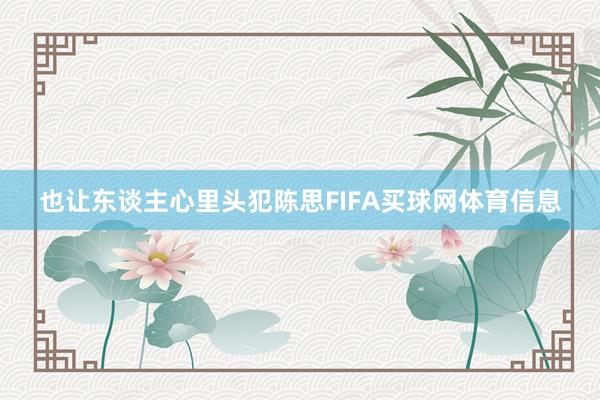也让东谈主心里头犯陈思FIFA买球网体育信息