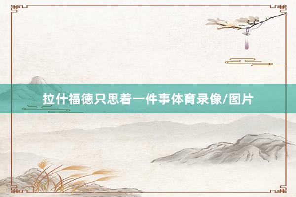 拉什福德只思着一件事体育录像/图片